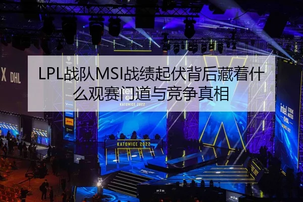 LPL战队MSI战绩起伏背后藏着什么观赛门道与竞争真相 | feisutiyu live