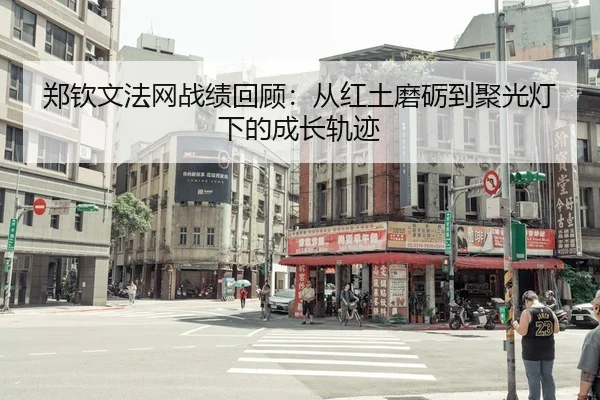 郑钦文法网战绩回顾：从红土磨砺到聚光灯下的成长轨迹