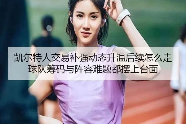 凯尔特人交易补强动态升温后续怎么走 球队筹码与阵容难题都摆上台面 | feisutiyu live